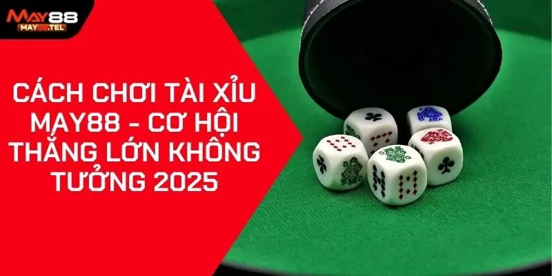 Cách Chơi Tài Xỉu May88 - Cơ hội Thắng Lớn Không Tưởng 2025