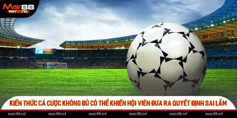 Kiến thức cá cược không đủ có thể khiến hội viên đưa ra quyết định sai lầm